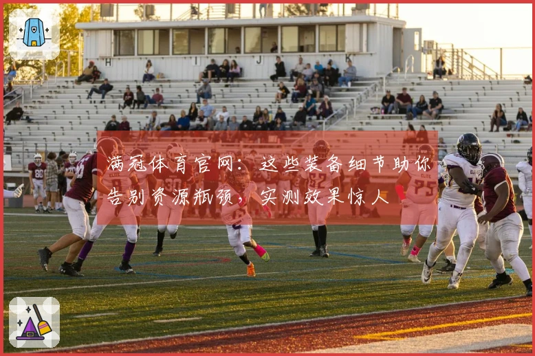 满冠体育官网：这些装备细节助你告别资源瓶颈，实测效果惊人