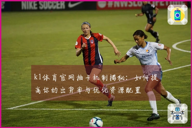 k1体育官网抽卡机制揭秘：如何提高你的出货率与优化资源配置