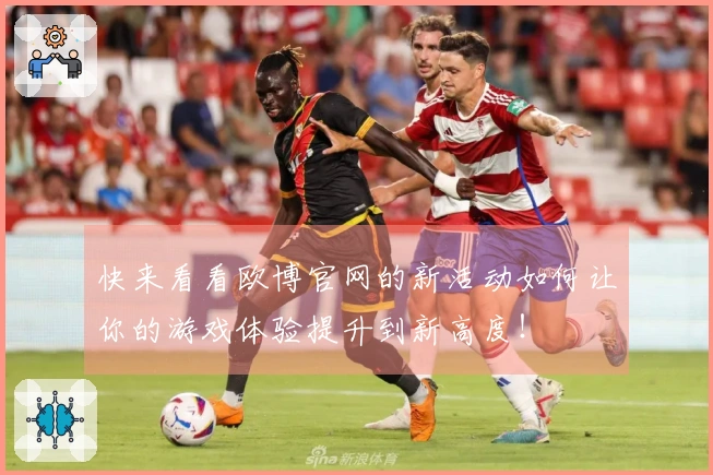 快来看看欧博官网的新活动如何让你的游戏体验提升到新高度！
