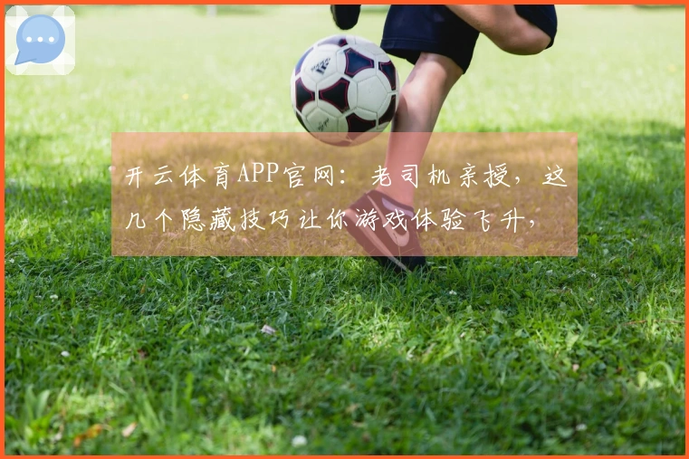 开云体育APP官网：老司机亲授，这几个隐藏技巧让你游戏体验飞升，收益翻倍！