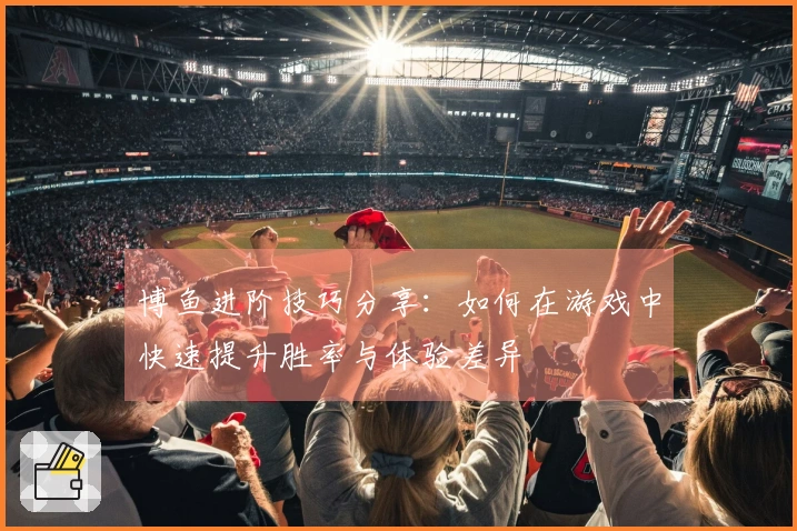 博鱼进阶技巧分享：如何在游戏中快速提升胜率与体验差异