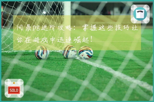 问鼎pg进阶攻略：掌握这些技巧让你在游戏中迅速崛起！