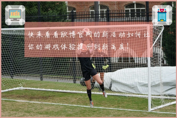 快来看看欧博官网的新活动如何让你的游戏体验提升到新高度！