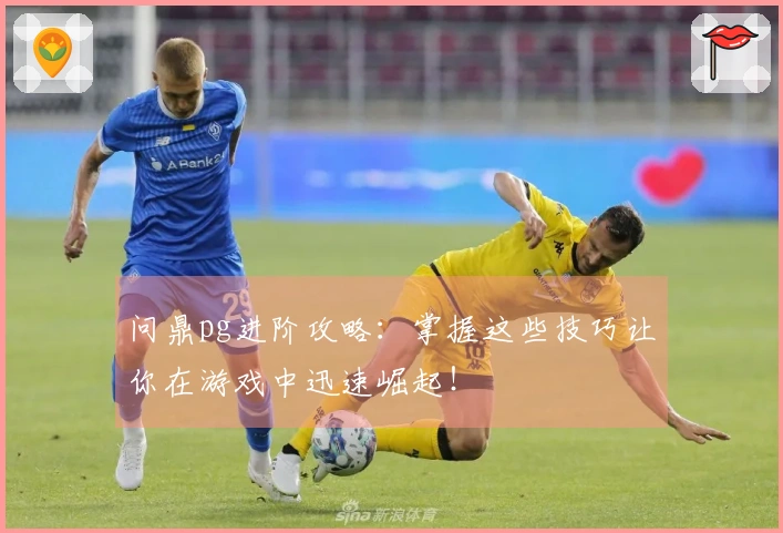 问鼎pg进阶攻略：掌握这些技巧让你在游戏中迅速崛起！