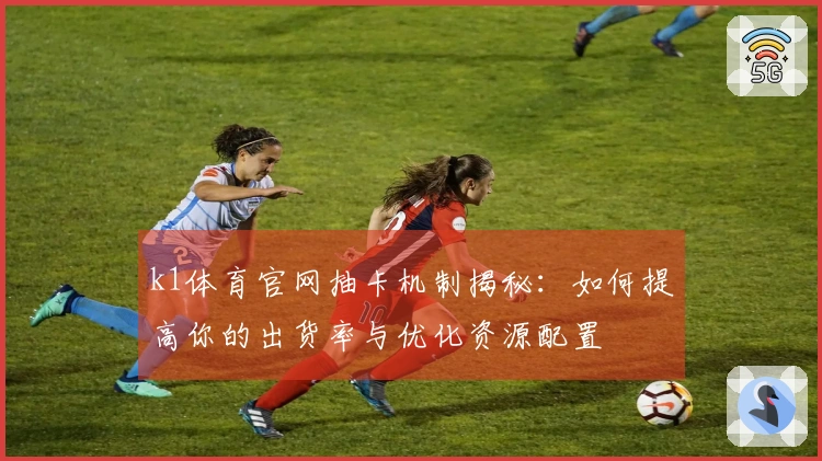 k1体育官网抽卡机制揭秘：如何提高你的出货率与优化资源配置
