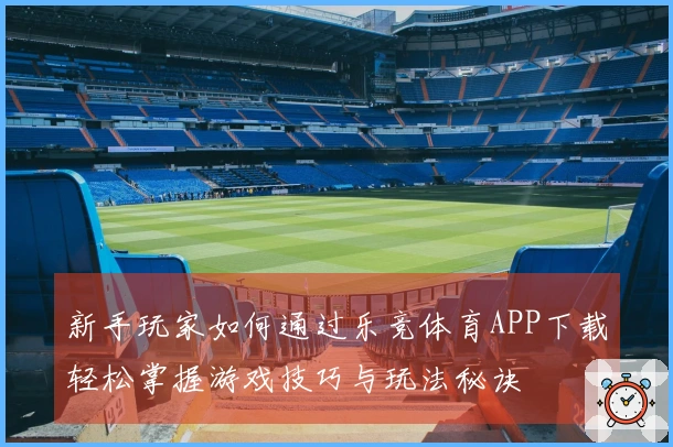 新手玩家如何通过乐竞体育APP下载轻松掌握游戏技巧与玩法秘诀