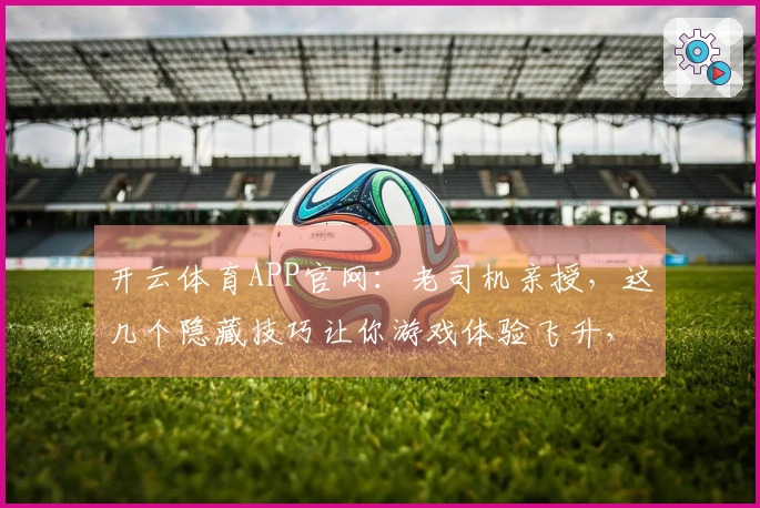 开云体育APP官网：老司机亲授，这几个隐藏技巧让你游戏体验飞升，收益翻倍！