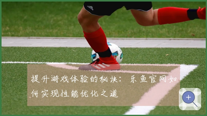提升游戏体验的秘诀：乐鱼官网如何实现性能优化之道