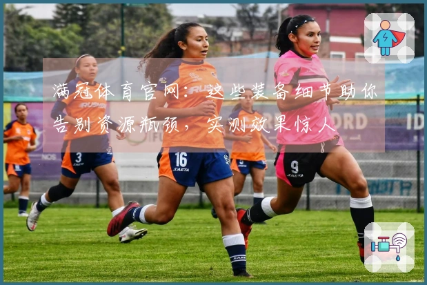 满冠体育官网：这些装备细节助你告别资源瓶颈，实测效果惊人
