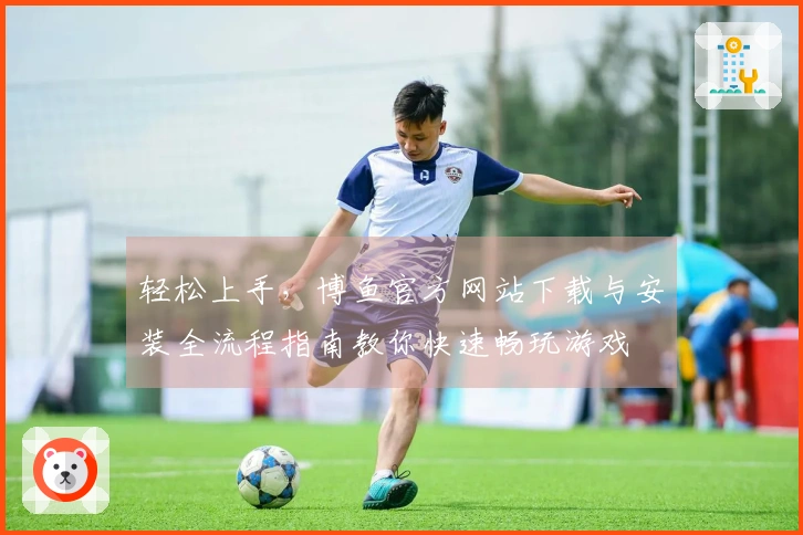 轻松上手，博鱼官方网站下载与安装全流程指南教你快速畅玩游戏